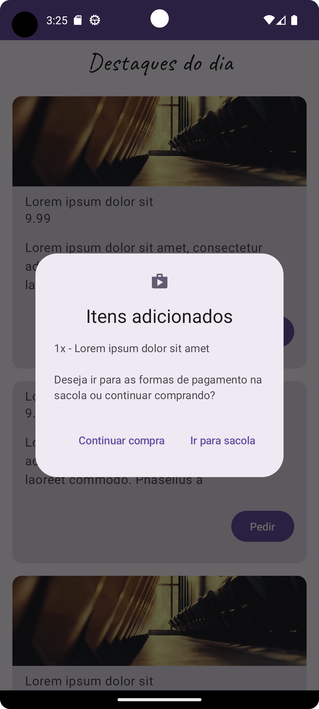 Tela de uma aplicação móvel, o aplicativo possuí um título no topo escrito “destaques do dia”, o aplicativo simula um delivery de um restaurante, com uma lista vertical de cartões podendo ter a imagem, o nome, a descrição do produto e um botão no canto inferior direito do card escrito pedir. No centro da tela há uma caixa diálogo sobrepondo o conteúdo dos destaques, a caixa se refere a itens adicionados e pergunta se a pessoa deseja ir para as formas de pagamento na sacola ou continuar comprando. Abaixo, há dois botões, um com a opção de continuar compra e outro com a opção de ir para a sacola.