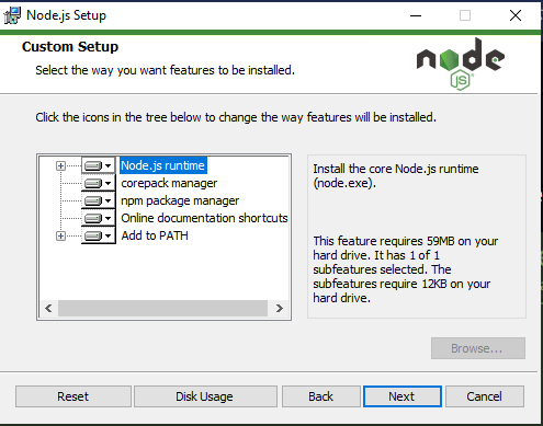 Tela da janela do instalador do Node, com um fundo branco e texto em preto. Na parte superior da janela temos uma linha com fundo em tom mais claro e, ao lado esquerdo, o texto em inglês “Custom Setup” em negrito, seguido do texto: “Select the way you want features to be installed”. À frente, do lado direito, está o logotipo do Node.js. Abaixo, uma linha horizontal, seguida do texto “Click the icons in the tree below to change the way features will be installed”. Abaixo, a tela está dividida em dois quadrados dispostos um ao lado do outro. No da esquerda, temos um fundo em tom mais claro, que abriga cinco tópicos posicionados verticalmente: “Node.js runtime”, “corepack manager”, npm package manager”, “Online documentation shortcuts” e “add to PATH”. Está posicionado à frente de cada um deles um ícone com uma seta para baixo, que indica que aquele tópico pode ser selecionado e aberto. Na base desse quadrado, temos uma barra de rolagem. No quadrado do lado direito da tela, temos o texto “Install the core Node.js runtime (node.exe).” e em seguida o texto “This feature requires 59MB on your hard drive. It has 1 of 1 subfeatures selected. The subfeatures require 12KB on your hard drive”. Abaixo temos um botão em cinza, desativado, com o texto “Browse…”. Em seguida, outra linha horizontal que antecede os botões “Reset”, ”Disk Usage”, “Back”, “Next” e “Cancel”, dispostos horizontalmente.