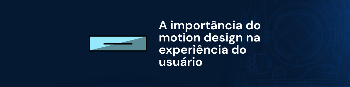 A importância do motion design na experiência do usuário