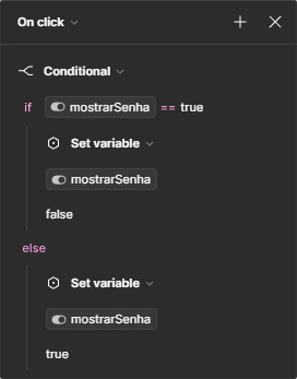 Janela de condicionais. No topo, está selecionada a opção “On click”. No corpo da janela, está selecionada a opção “Conditional”, e abaixo a condição “if” com a variável “mostrarSenha”, o operador igual representado por dois símbolos de igual, e o valor true. Abaixo, a opção Set variable selecionada, puxando novamente a variável “mostrarSenha”, e por fim o valor false. Na área do “else”, logo abaixo, está selecionada a opção Set variable, mostrando novamente a variável “mostrarSenha”, com valor true na última linha.