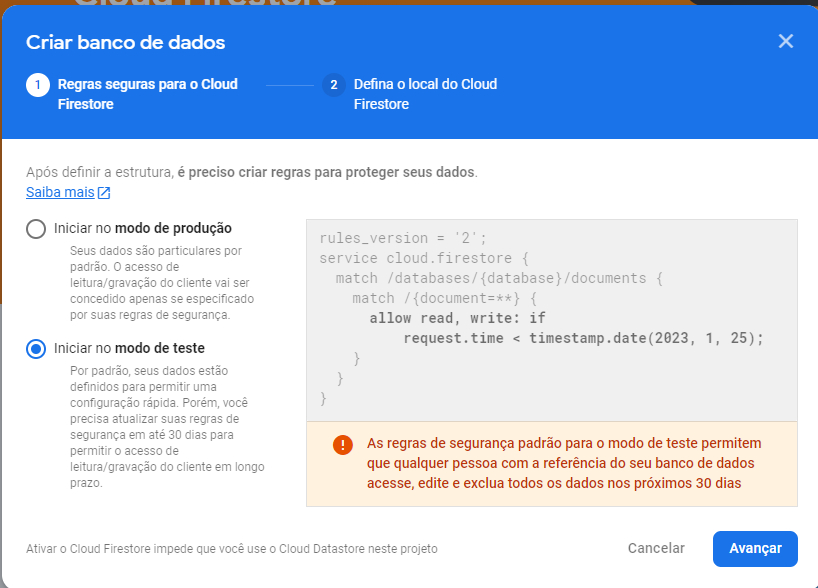Imagem colorida da tela de configuração e criação do banco de dados. A tela está dividida em duas partes, uma parte superior em azul, na qual está escrito “ Criar banco de dados”. Logo abaixo, está escrito “ 1 Regras seguras para o cloud Firestore” e “2 Defina o local do cloud Firestore”. Na parte branca da tela, há as opções de “modo de produção” e “modo de teste”. E trechos de código referentes a cada um desses modos. E no final, existem dois botões “Cancelar” e “Avançar”.